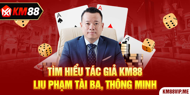 Tìm hiểu tác giả KM88 Liu Phạm tài ba, thông minh