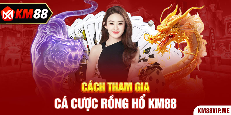 Cách tham gia cá cược Rồng Hổ KM88