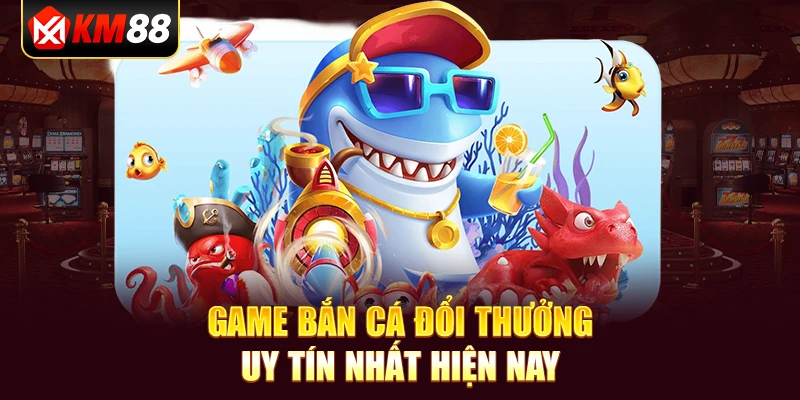 game bắn cá đổi thưởng uy tín nhất hiện nay