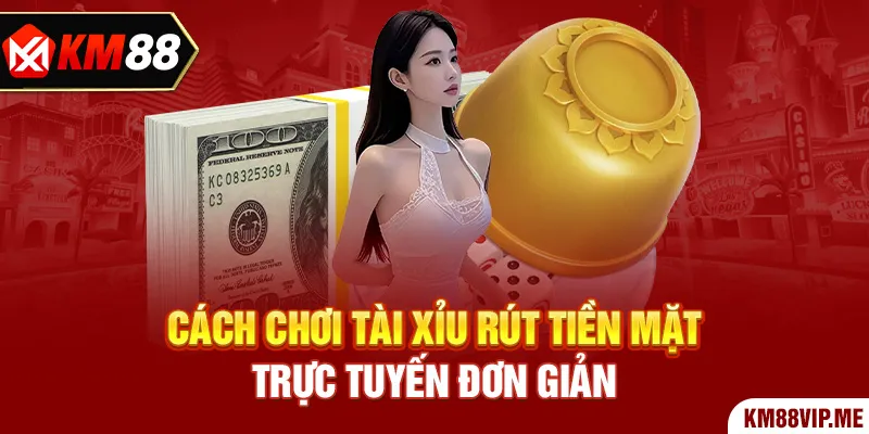 Cách chơi tài xỉu rút tiền mặt trực tuyến đơn giản.