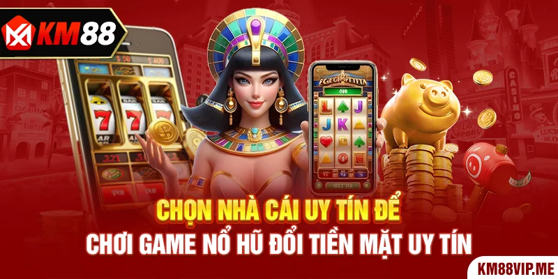 Chọn nhà cái uy tín để chơi game nổ hũ đổi tiền mặt uy tín