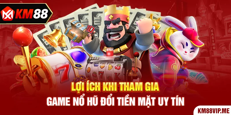 Lợi ích khi tham gia game nổ hũ đổi tiền mặt uy tín