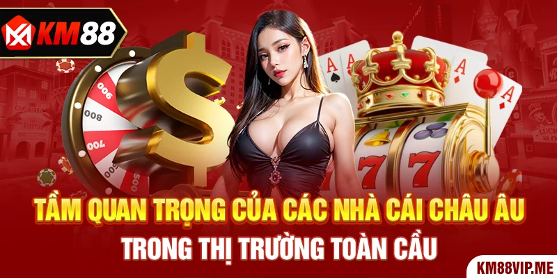 Tầm Quan Trọng Của Các Nhà Cái Châu Âu Trong Thị Trường Toàn Cầu