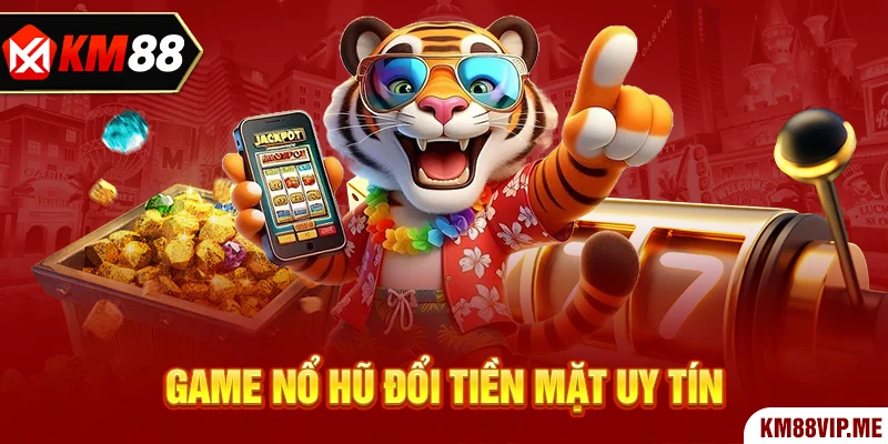 Game nổ hũ đổi tiền mặt uy tín